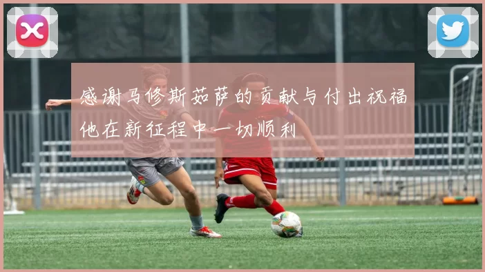 感谢马修斯茹萨的贡献与付出祝福他在新征程中一切顺利