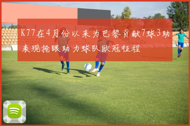 K77在4月份以来为巴黎贡献7球3助表现抢眼助力球队欧冠征程