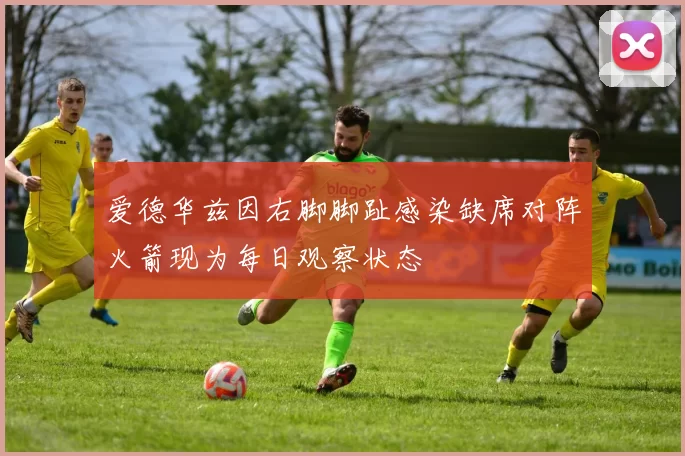 爱德华兹因右脚脚趾感染缺席对阵火箭现为每日观察状态