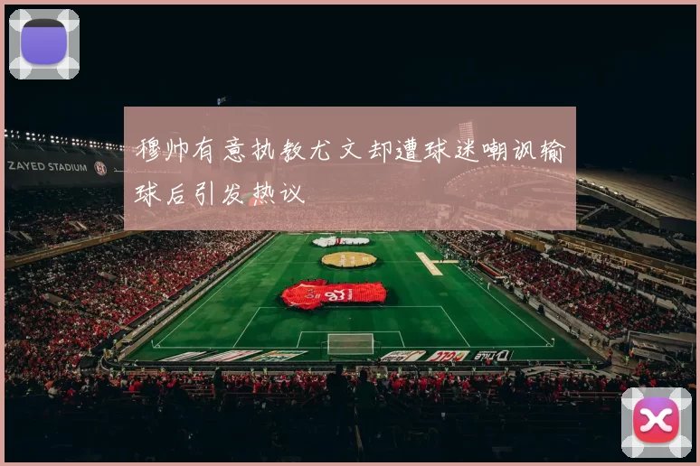 穆帅有意执教尤文却遭球迷嘲讽输球后引发热议