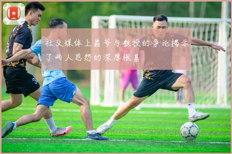 社交媒体上爵爷与教授的争论揭示了两人恩怨的深厚根基