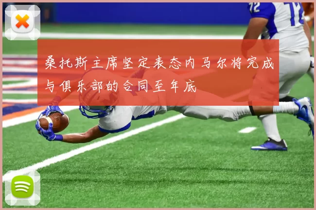 桑托斯主席坚定表态内马尔将完成与俱乐部的合同至年底