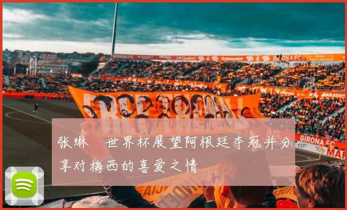 张琳芃世界杯展望阿根廷夺冠并分享对梅西的喜爱之情