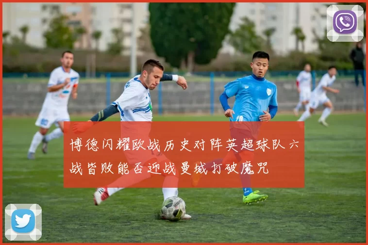 博德闪耀欧战历史对阵英超球队六战皆败能否迎战曼城打破魔咒