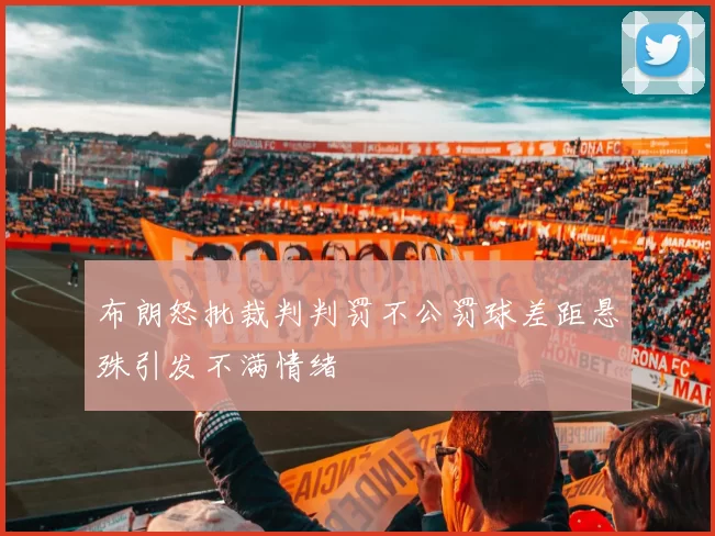 布朗怒批裁判判罚不公罚球差距悬殊引发不满情绪