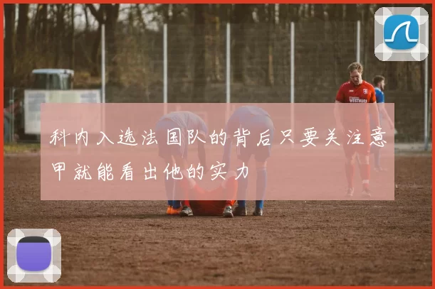 科内入选法国队的背后只要关注意甲就能看出他的实力