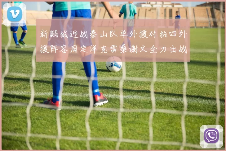 新鹏城迎战泰山队单外援对抗四外援阵容周定洋克雷桑谢文全力出战