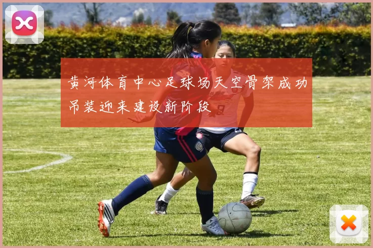 黄河体育中心足球场天空骨架成功吊装迎来建设新阶段