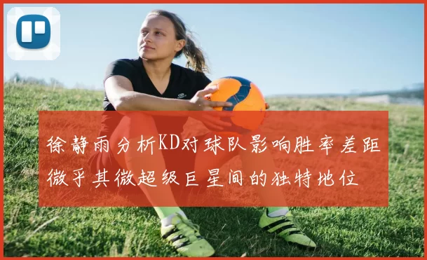 徐静雨分析KD对球队影响胜率差距微乎其微超级巨星间的独特地位