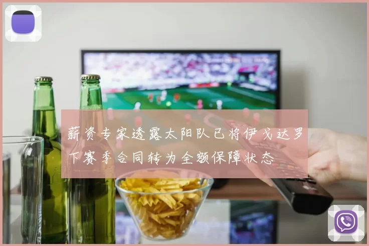 薪资专家透露太阳队已将伊戈达罗下赛季合同转为全额保障状态