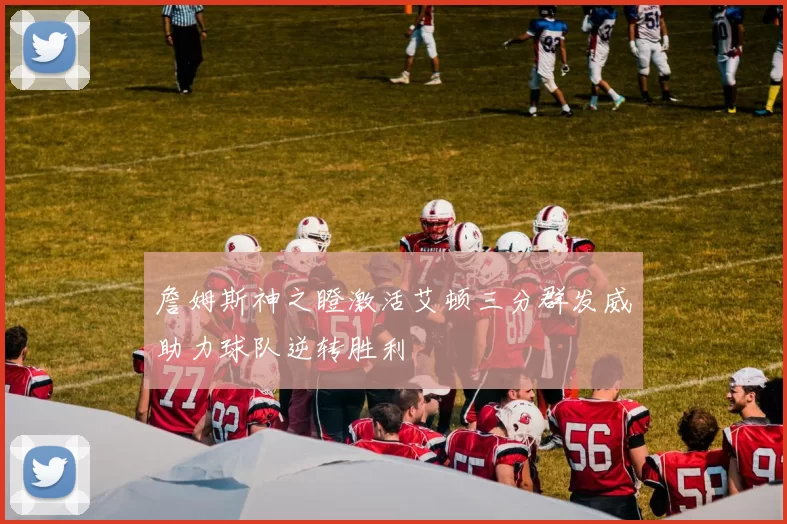 詹姆斯神之瞪激活艾顿三分群发威助力球队逆转胜利