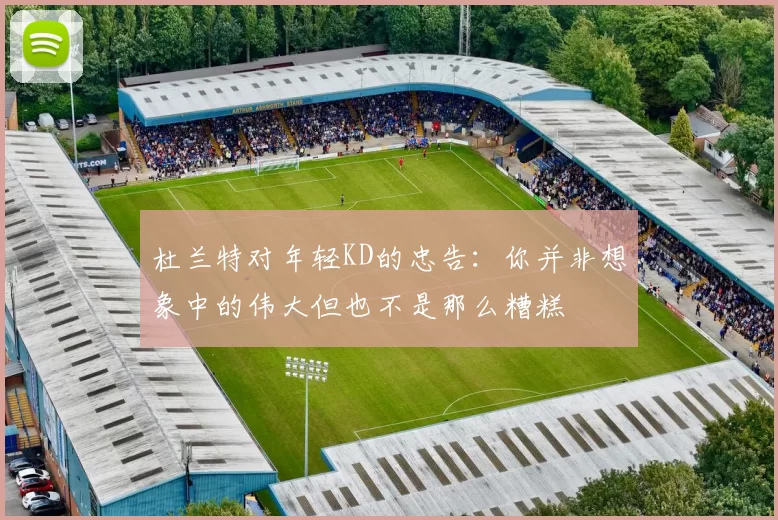 杜兰特对年轻KD的忠告：你并非想象中的伟大但也不是那么糟糕
