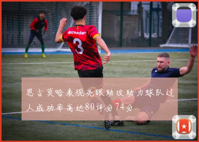 恩古莫哈表现亮眼助攻助力球队过人成功率高达80评分74分